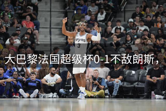 大巴黎法国超级杯0-1不敌朗斯，登贝莱隐身引担忧